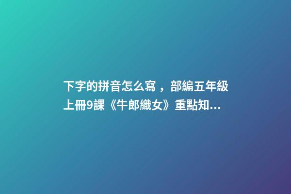 下字的拼音怎么寫，部編五年級上冊9課《牛郎織女(一)》重點知識點+課件-第1張-觀點-玄機派
